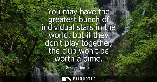 Small: You may have the greatest bunch of individual stars in the world, but if they dont play together, the c