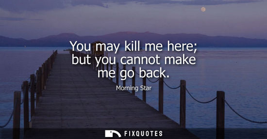 Small: You may kill me here but you cannot make me go back