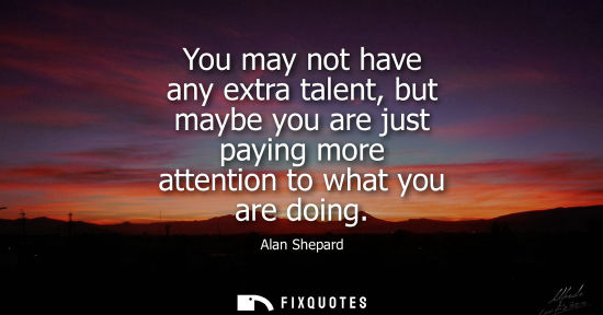 Small: You may not have any extra talent, but maybe you are just paying more attention to what you are doing
