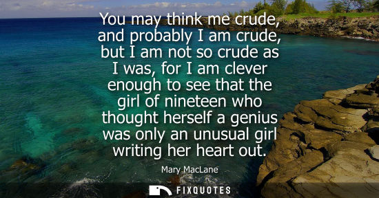 Small: You may think me crude, and probably I am crude, but I am not so crude as I was, for I am clever enough