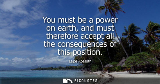 Small: You must be a power on earth, and must therefore accept all the consequences of this position