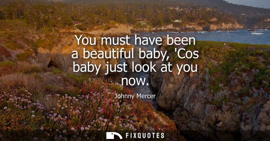 Small: You must have been a beautiful baby, Cos baby just look at you now