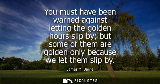 Small: You must have been warned against letting the golden hours slip by but some of them are golden only bec