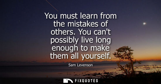 Small: You must learn from the mistakes of others. You cant possibly live long enough to make them all yoursel