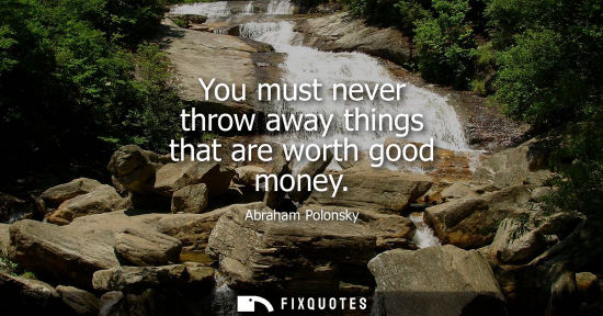 Small: You must never throw away things that are worth good money