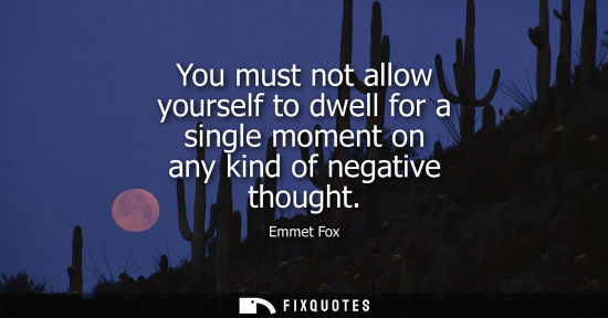 Small: You must not allow yourself to dwell for a single moment on any kind of negative thought