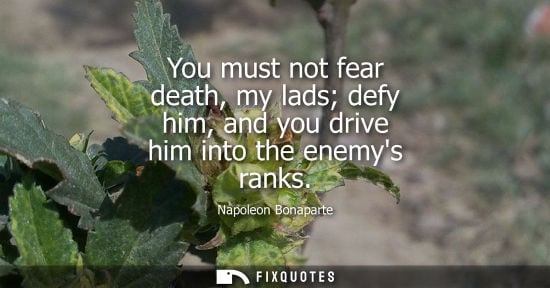 Small: You must not fear death, my lads defy him, and you drive him into the enemys ranks - Napoleon Bonaparte
