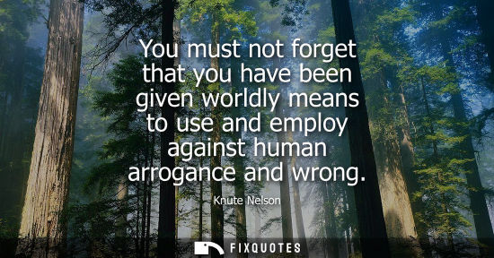 Small: You must not forget that you have been given worldly means to use and employ against human arrogance and wrong