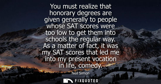 Small: You must realize that honorary degrees are given generally to people whose SAT scores were too low to g