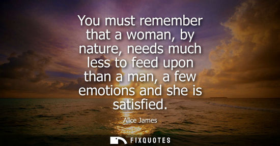 Small: You must remember that a woman, by nature, needs much less to feed upon than a man, a few emotions and 