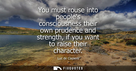 Small: You must rouse into peoples consciousness their own prudence and strength, if you want to raise their c