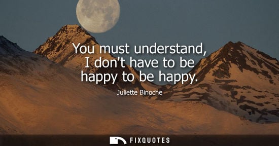 Small: Juliette Binoche: You must understand, I dont have to be happy to be happy