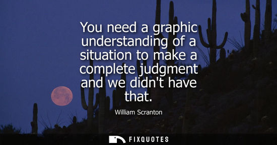 Small: You need a graphic understanding of a situation to make a complete judgment and we didnt have that