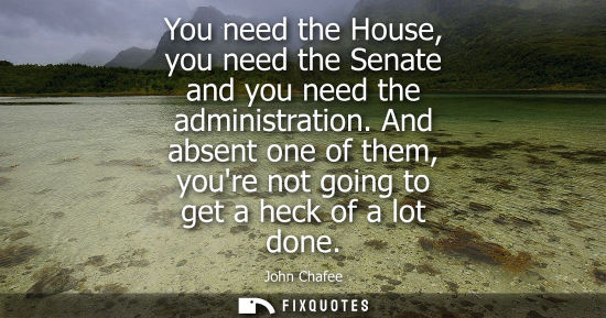 Small: You need the House, you need the Senate and you need the administration. And absent one of them, youre 