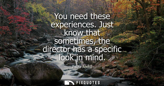 Small: You need these experiences. Just know that sometimes, the director has a specific look in mind