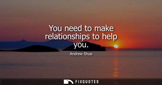 Small: You need to make relationships to help you