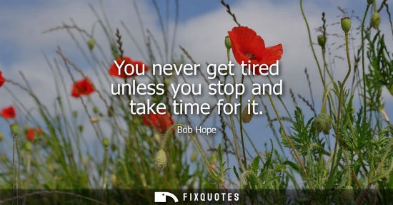 Small: You never get tired unless you stop and take time for it