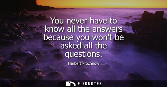 Small: You never have to know all the answers because you wont be asked all the questions