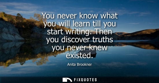 Small: You never know what you will learn till you start writing. Then you discover truths you never knew exis
