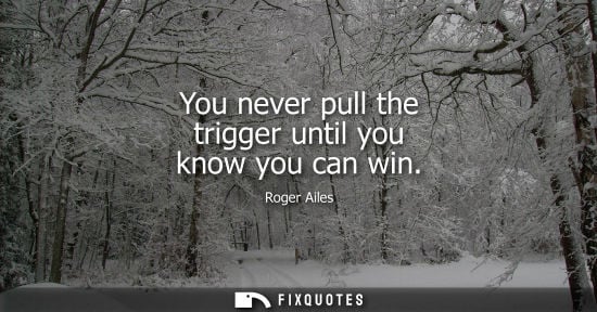 Small: You never pull the trigger until you know you can win