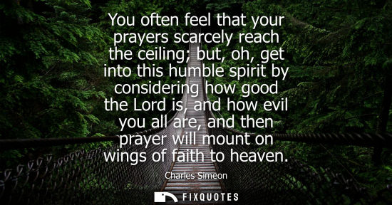 Small: You often feel that your prayers scarcely reach the ceiling but, oh, get into this humble spirit by con
