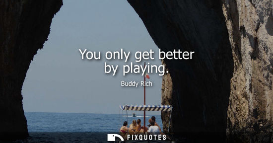 Small: You only get better by playing - Buddy Rich