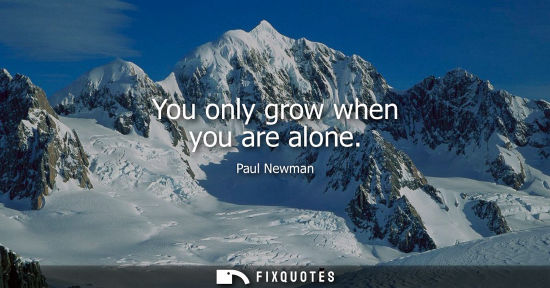 Small: You only grow when you are alone - Paul Newman