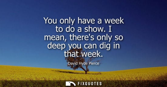 Small: You only have a week to do a show. I mean, theres only so deep you can dig in that week
