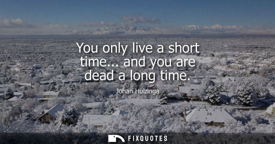 Small: You only live a short time... and you are dead a long time