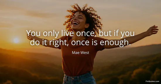 You only live once, but if you do it right, once is enough - Mae West