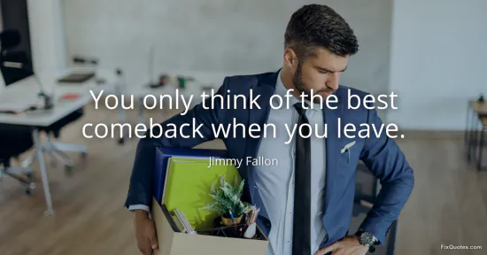 You only think of the best comeback when you leave - Jimmy Fallon