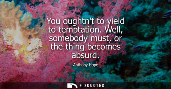 Small: You oughtnt to yield to temptation. Well, somebody must, or the thing becomes absurd - Anthony Hope