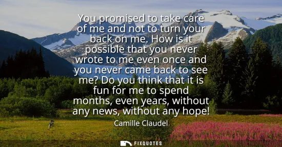 Small: You promised to take care of me and not to turn your back on me. How is it possible that you never wrote to me