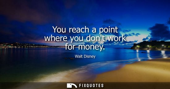 Small: You reach a point where you dont work for money