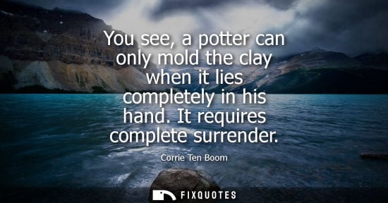 Small: You see, a potter can only mold the clay when it lies completely in his hand. It requires complete surrender
