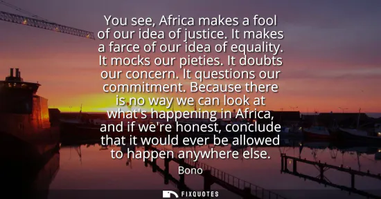 Small: You see, Africa makes a fool of our idea of justice. It makes a farce of our idea of equality. It mocks our pi