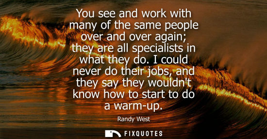 Small: You see and work with many of the same people over and over again they are all specialists in what they