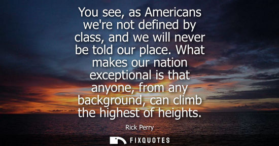 Small: You see, as Americans were not defined by class, and we will never be told our place. What makes our na