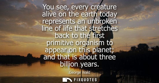 Small: You see, every creature alive on the earth today represents an unbroken line of life that stretches bac