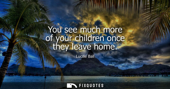 Small: You see much more of your children once they leave home