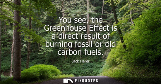 Small: You see, the Greenhouse Effect is a direct result of burning fossil or old carbon fuels