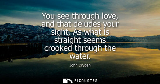 Small: You see through love, and that deludes your sight, As what is straight seems crooked through the water