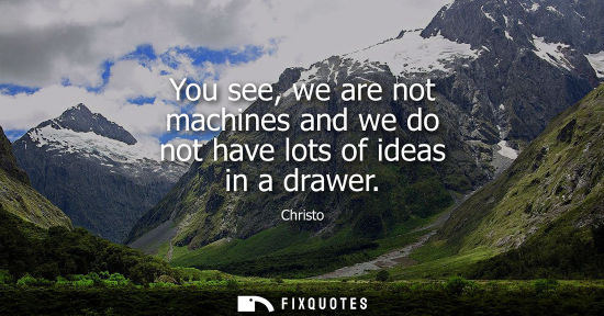 Small: You see, we are not machines and we do not have lots of ideas in a drawer