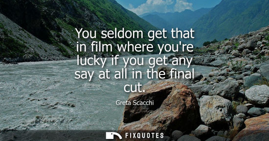 Small: You seldom get that in film where youre lucky if you get any say at all in the final cut
