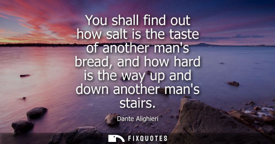 Small: You shall find out how salt is the taste of another mans bread, and how hard is the way up and down ano