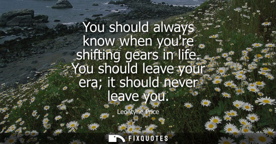 Small: You should always know when youre shifting gears in life. You should leave your era it should never lea