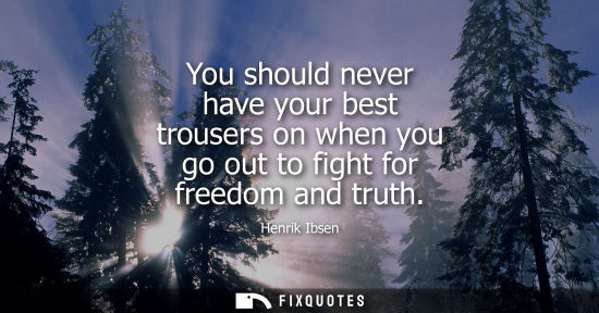 Small: You should never have your best trousers on when you go out to fight for freedom and truth
