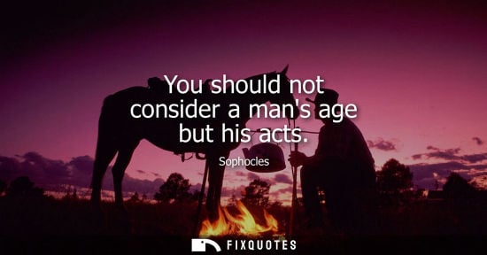 Small: You should not consider a mans age but his acts