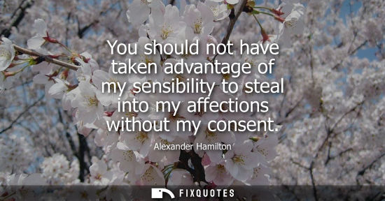 Small: You should not have taken advantage of my sensibility to steal into my affections without my consent