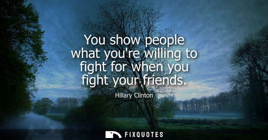 Small: You show people what youre willing to fight for when you fight your friends